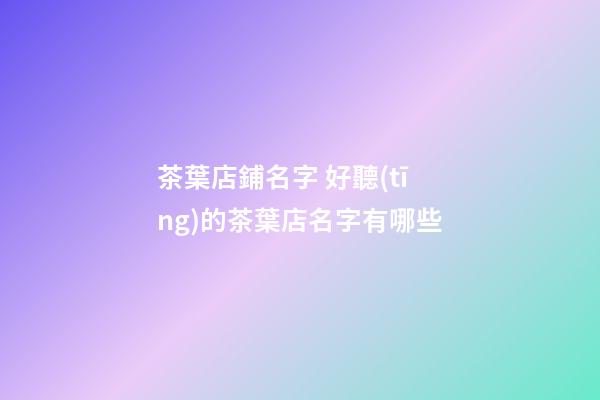 茶葉店鋪名字 好聽(tīng)的茶葉店名字有哪些-第1張-店鋪起名-玄機(jī)派